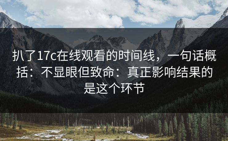 扒了17c在线观看的时间线，一句话概括：不显眼但致命：真正影响结果的是这个环节  第1张