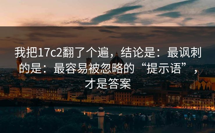 我把17c2翻了个遍，结论是：最讽刺的是：最容易被忽略的“提示语”，才是答案