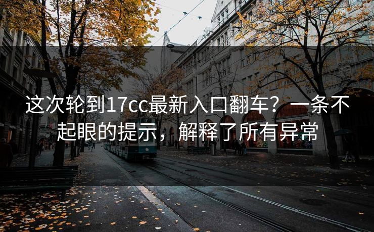 这次轮到17cc最新入口翻车？一条不起眼的提示，解释了所有异常