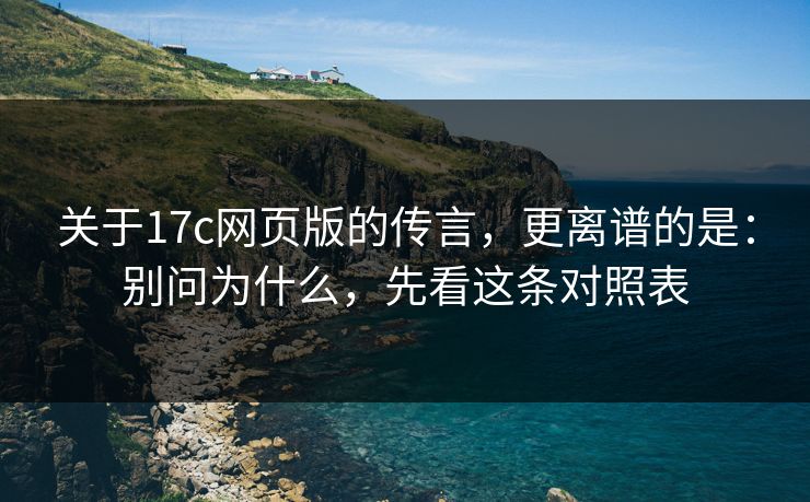 关于17c网页版的传言，更离谱的是：别问为什么，先看这条对照表