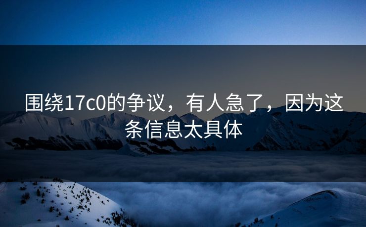 围绕17c0的争议，有人急了，因为这条信息太具体